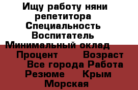 Ищу работу няни, репетитора › Специальность ­ Воспитатель › Минимальный оклад ­ 300 › Процент ­ 5 › Возраст ­ 28 - Все города Работа » Резюме   . Крым,Морская